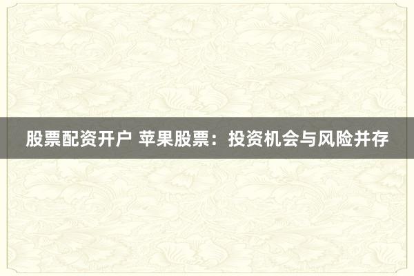 股票配资开户 苹果股票：投资机会与风险并存