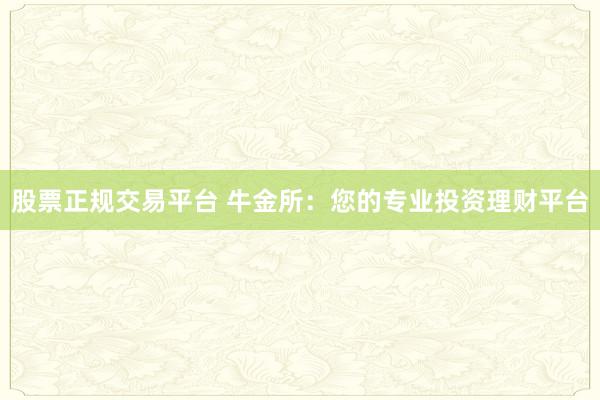 股票正规交易平台 牛金所：您的专业投资理财平台