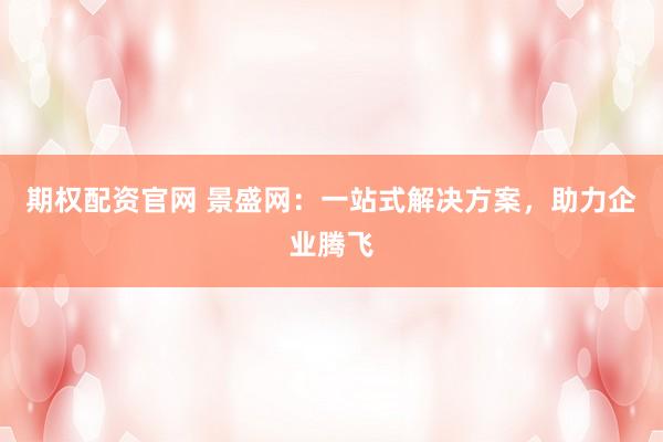 期权配资官网 景盛网：一站式解决方案，助力企业腾飞