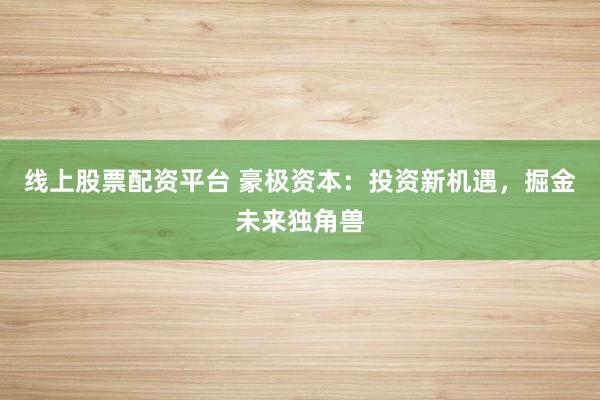 线上股票配资平台 豪极资本：投资新机遇，掘金未来独角兽