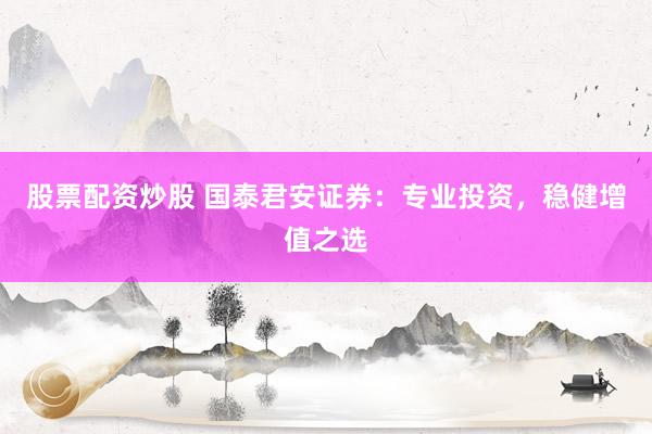股票配资炒股 国泰君安证券：专业投资，稳健增值之选
