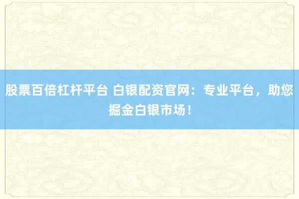 股票百倍杠杆平台 白银配资官网：专业平台，助您掘金白银市场！