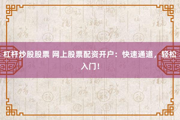 杠杆炒股股票 网上股票配资开户：快速通道，轻松入门！