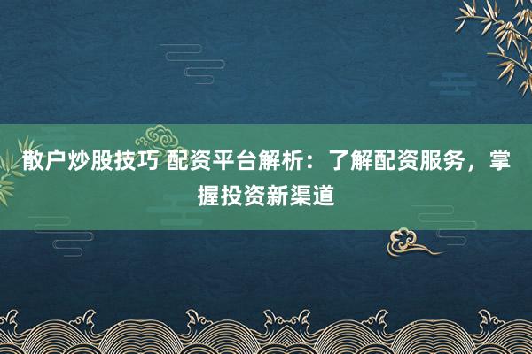 散户炒股技巧 配资平台解析：了解配资服务，掌握投资新渠道