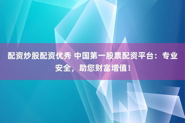 配资炒股配资优秀 中国第一股票配资平台：专业安全，助您财富增值！