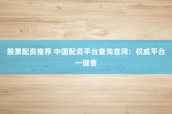 股票配资推荐 中国配资平台查询官网：权威平台一键查