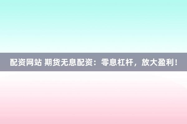 配资网站 期货无息配资：零息杠杆，放大盈利！