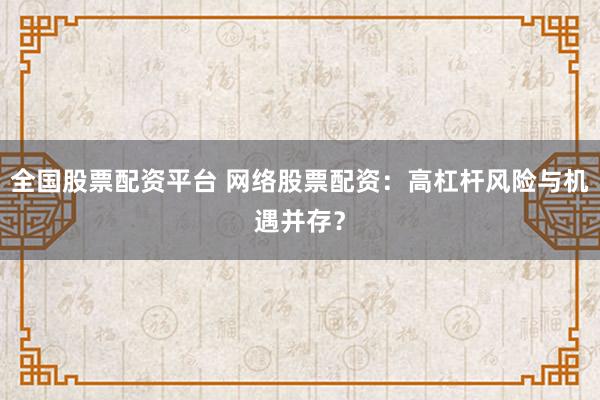 全国股票配资平台 网络股票配资：高杠杆风险与机遇并存？