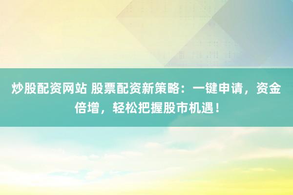 炒股配资网站 股票配资新策略：一键申请，资金倍增，轻松把握股市机遇！