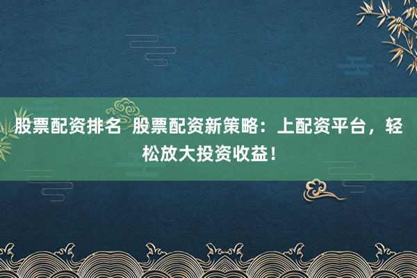 股票配资排名  股票配资新策略：上配资平台，轻松放大投资收益！
