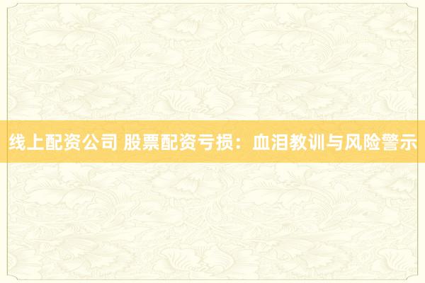 线上配资公司 股票配资亏损：血泪教训与风险警示