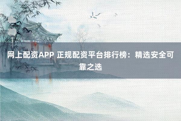 网上配资APP 正规配资平台排行榜：精选安全可靠之选