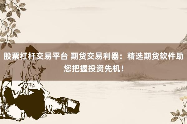 股票杠杆交易平台 期货交易利器：精选期货软件助您把握投资先机！