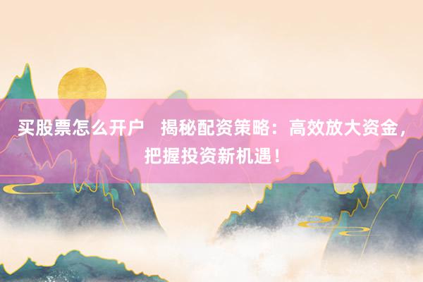 买股票怎么开户   揭秘配资策略：高效放大资金，把握投资新机遇！