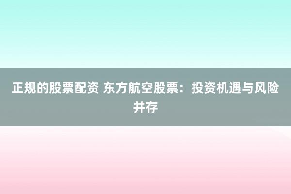正规的股票配资 东方航空股票：投资机遇与风险并存