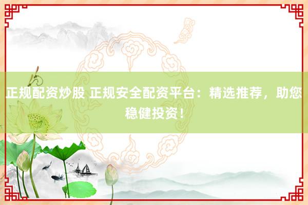 正规配资炒股 正规安全配资平台：精选推荐，助您稳健投资！