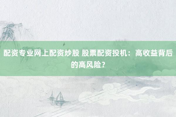 配资专业网上配资炒股 股票配资投机：高收益背后的高风险？
