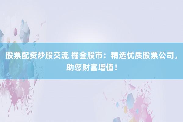 股票配资炒股交流 掘金股市：精选优质股票公司，助您财富增值！