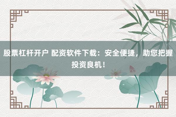 股票杠杆开户 配资软件下载：安全便捷，助您把握投资良机！
