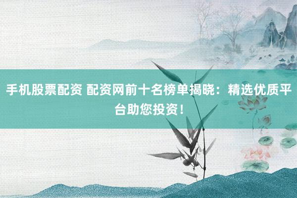 手机股票配资 配资网前十名榜单揭晓：精选优质平台助您投资！