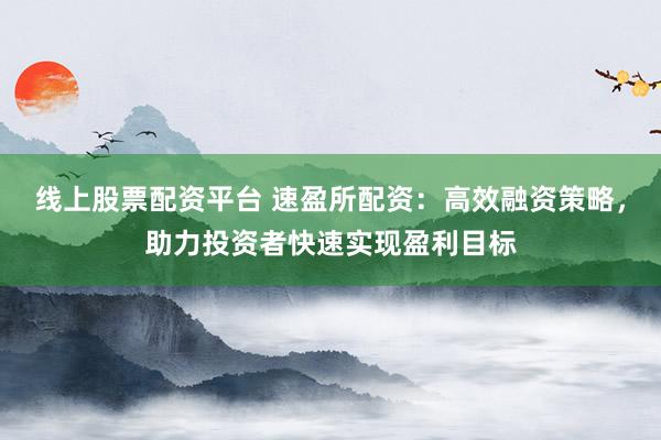 线上股票配资平台 速盈所配资：高效融资策略，助力投资者快速实现盈利目标