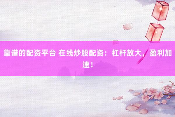 靠谱的配资平台 在线炒股配资：杠杆放大，盈利加速！