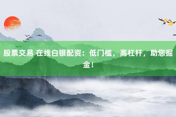 股票交易 在线白银配资：低门槛，高杠杆，助您掘金！