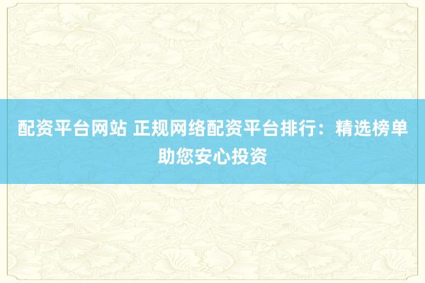 配资平台网站 正规网络配资平台排行：精选榜单助您安心投资