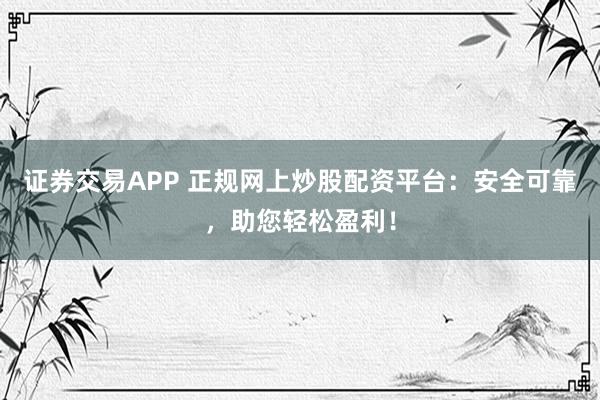 证券交易APP 正规网上炒股配资平台：安全可靠，助您轻松盈利！