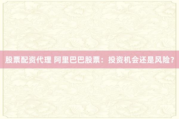 股票配资代理 阿里巴巴股票：投资机会还是风险？