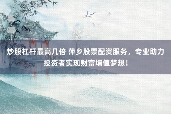 炒股杠杆最高几倍 萍乡股票配资服务，专业助力投资者实现财富增值梦想！