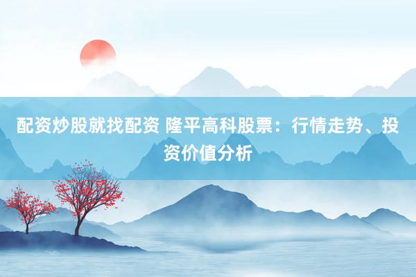 配资炒股就找配资 隆平高科股票：行情走势、投资价值分析
