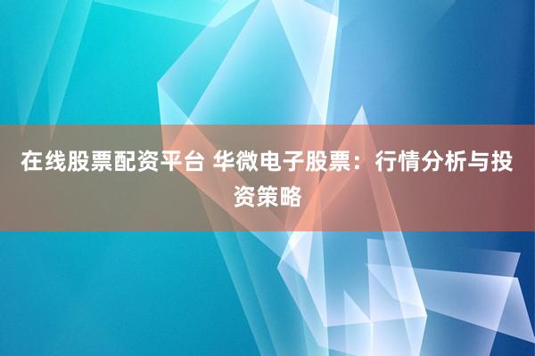 在线股票配资平台 华微电子股票：行情分析与投资策略
