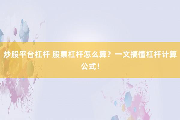 炒股平台杠杆 股票杠杆怎么算？一文搞懂杠杆计算公式！