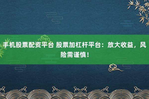 手机股票配资平台 股票加杠杆平台：放大收益，风险需谨慎！