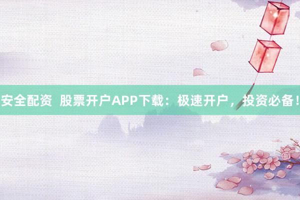 安全配资  股票开户APP下载：极速开户，投资必备！