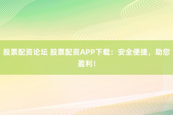 股票配资论坛 股票配资APP下载：安全便捷，助您盈利！