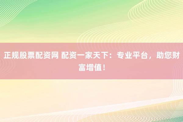正规股票配资网 配资一家天下：专业平台，助您财富增值！