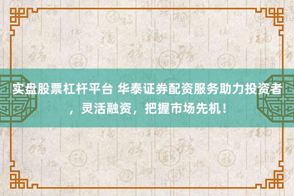 实盘股票杠杆平台 华泰证券配资服务助力投资者，灵活融资，把握市场先机！