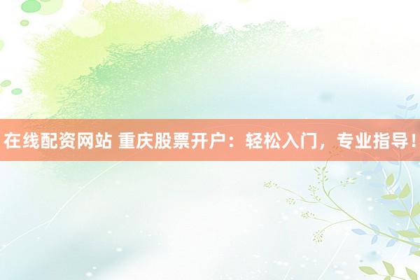 在线配资网站 重庆股票开户：轻松入门，专业指导！