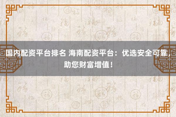国内配资平台排名 海南配资平台：优选安全可靠，助您财富增值！