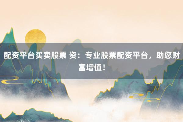 配资平台买卖股票 资：专业股票配资平台，助您财富增值！