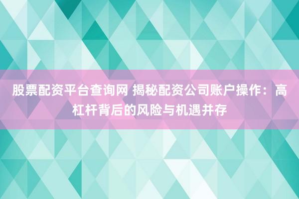 股票配资平台查询网 揭秘配资公司账户操作：高杠杆背后的风险与机遇并存