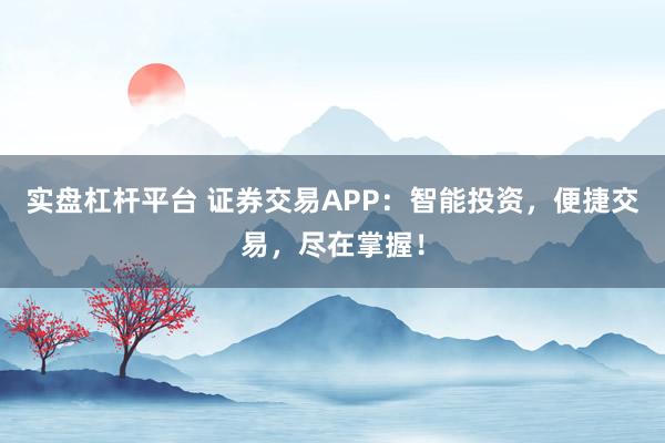 实盘杠杆平台 证券交易APP：智能投资，便捷交易，尽在掌握！