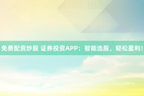 免费配资炒股 证券投资APP：智能选股，轻松盈利！