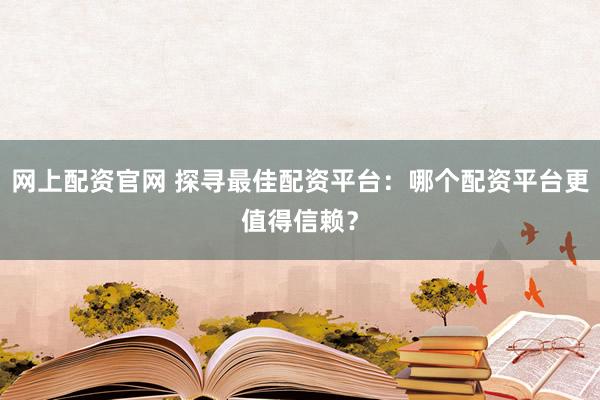 网上配资官网 探寻最佳配资平台：哪个配资平台更值得信赖？