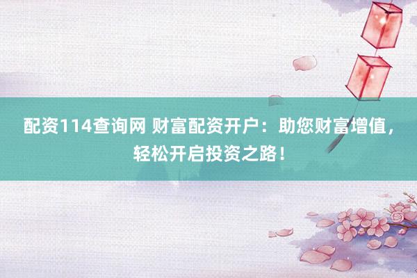 配资114查询网 财富配资开户：助您财富增值，轻松开启投资之路！