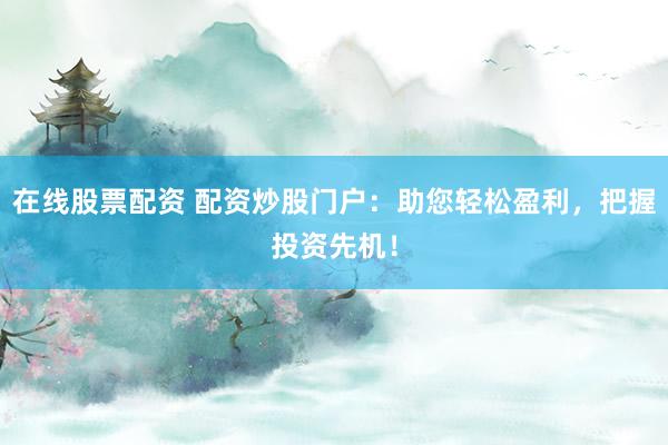 在线股票配资 配资炒股门户：助您轻松盈利，把握投资先机！