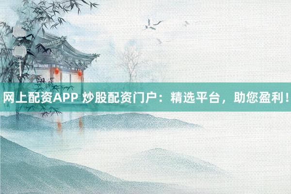 网上配资APP 炒股配资门户：精选平台，助您盈利！