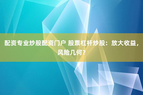 配资专业炒股配资门户 股票杠杆炒股：放大收益，风险几何？